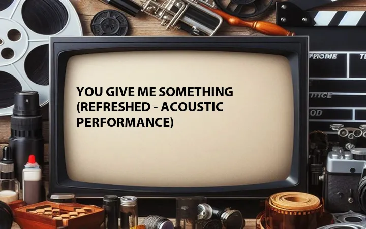 You Give Me Something (Refreshed - Acoustic Performance)