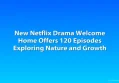 New Netflix Drama Welcome Home Offers 120 Episodes Exploring Nature and Growth