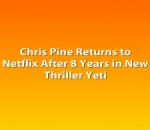 Chris Pine Returns to Netflix After 8 Years in New Thriller Yeti
