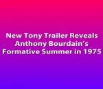 New Tony Trailer Reveals Anthony Bourdain’s Formative Summer in 1975