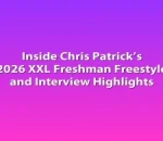 Inside Chris Patrick’s 2026 XXL Freshman Freestyle and Interview Highlights