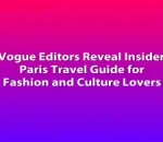 Vogue Editors Reveal Insider Paris Travel Guide for Fashion and Culture Lovers