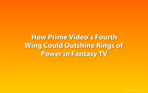 How Prime Video’s Fourth Wing Could Outshine Rings of Power in Fantasy TV