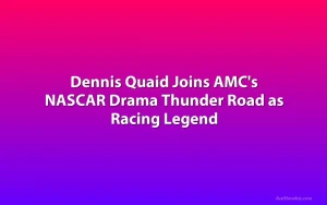 Dennis Quaid Joins AMC's NASCAR Drama Thunder Road as Racing Legend