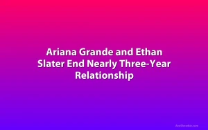 Ariana Grande and Ethan Slater End Nearly Three-Year Relationship