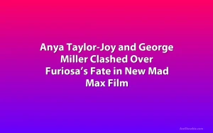 Anya Taylor-Joy and George Miller Clashed Over Furiosa’s Fate in New Mad Max Film