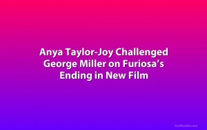 Anya Taylor-Joy Challenged George Miller on Furiosa’s Ending in New Film
