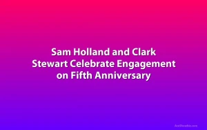 Sam Holland and Clark Stewart Celebrate Engagement on Fifth Anniversary