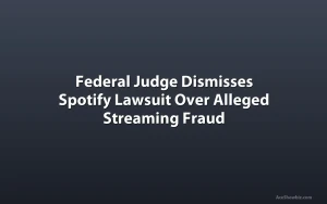 Federal Judge Dismisses Spotify Lawsuit Over Alleged Streaming Fraud