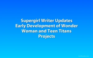 Supergirl Writer Updates Early Development of Wonder Woman and Teen Titans Projects