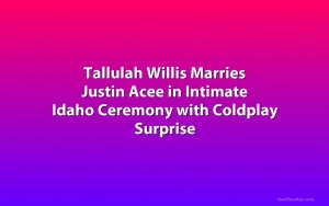 Tallulah Willis Marries Justin Acee in Intimate Idaho Ceremony with Coldplay Surprise