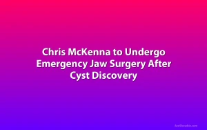 Chris McKenna to Undergo Emergency Jaw Surgery After Cyst Discovery