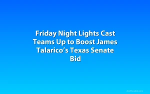 Friday Night Lights Cast Teams Up to Boost James Talarico’s Texas Senate Bid