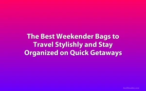 The Best Weekender Bags to Travel Stylishly and Stay Organized on Quick Getaways