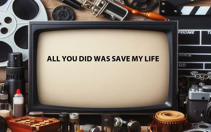 All You Did Was Save My Life