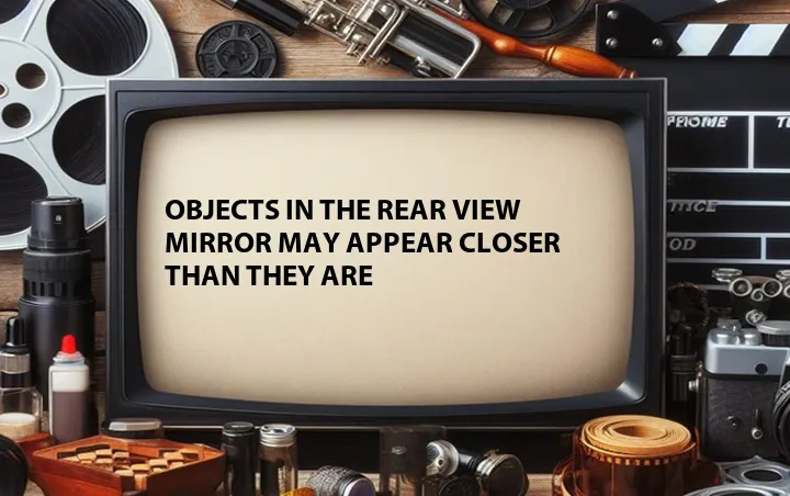 Objects in the Rear View Mirror May Appear Closer than They Are