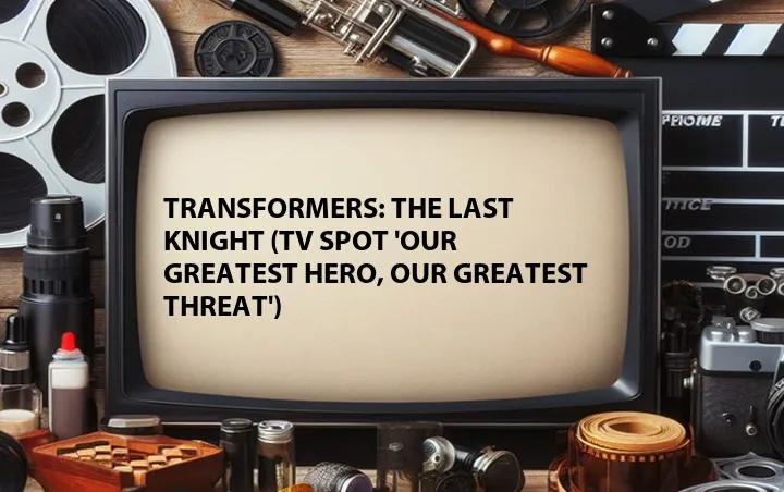 Transformers: The Last Knight (TV Spot 'Our Greatest Hero, Our Greatest Threat')