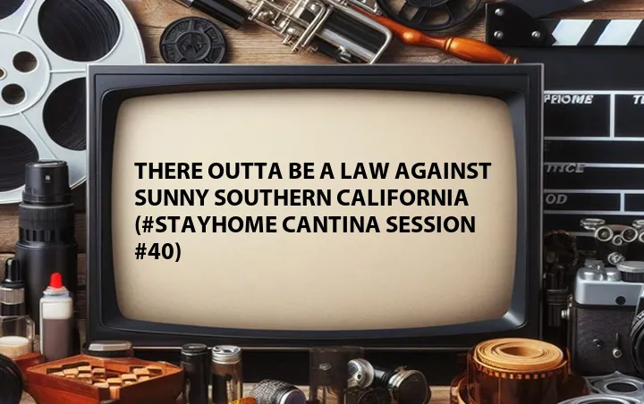 There Outta Be a Law Against Sunny Southern California (#StayHome Cantina Session #40)