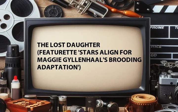 The Lost Daughter (Featurette 'Stars Align for Maggie Gyllenhaal's Brooding Adaptation')